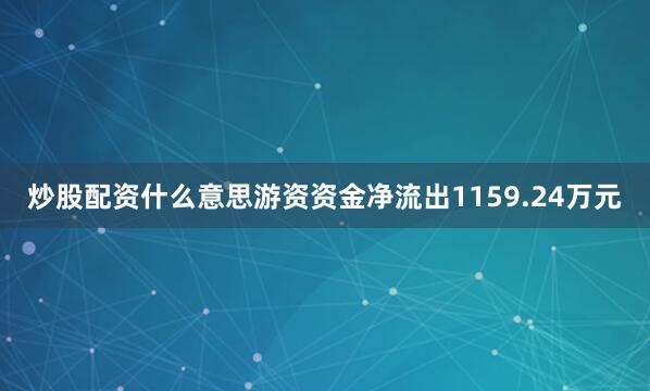 炒股配资什么意思游资资金净流出1159.24万元