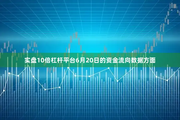 实盘10倍杠杆平台6月20日的资金流向数据方面