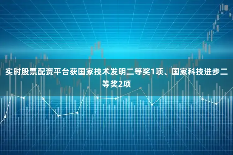 实时股票配资平台获国家技术发明二等奖1项、国家科技进步二等奖2项