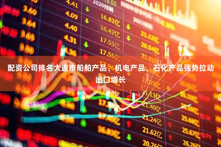 配资公司排名大连市船舶产品、机电产品、石化产品强势拉动出口增长