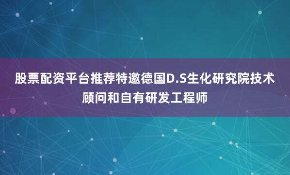 股票配资平台推荐特邀德国D.S生化研究院技术顾问和自有研发工程师