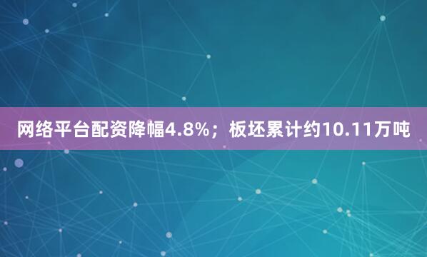 网络平台配资降幅4.8%；板坯累计约10.11万吨