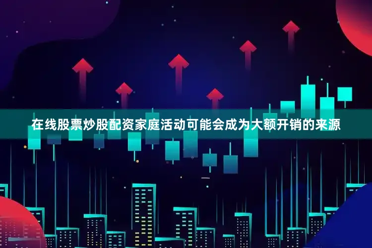 在线股票炒股配资家庭活动可能会成为大额开销的来源