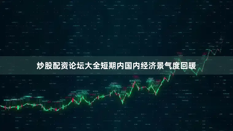炒股配资论坛大全短期内国内经济景气度回暖