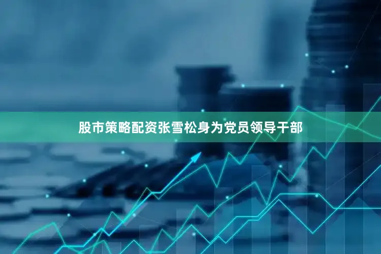 股市策略配资　　张雪松身为党员领导干部