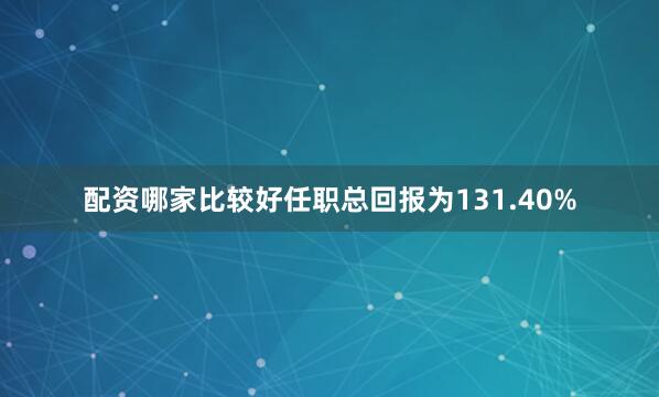 配资哪家比较好任职总回报为131.40%