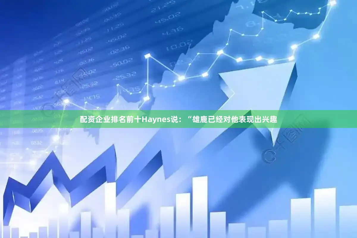 配资企业排名前十Haynes说：“雄鹿已经对他表现出兴趣