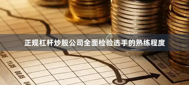 正规杠杆炒股公司全面检验选手的熟练程度