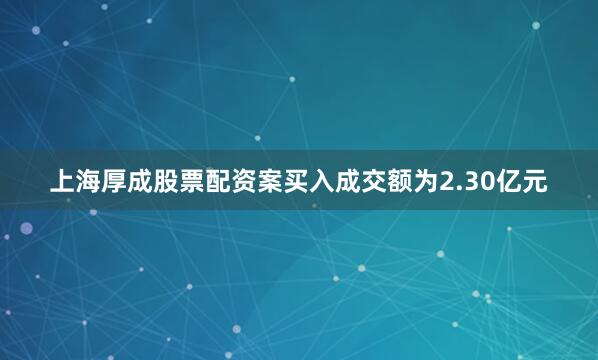 上海厚成股票配资案买入成交额为2.30亿元