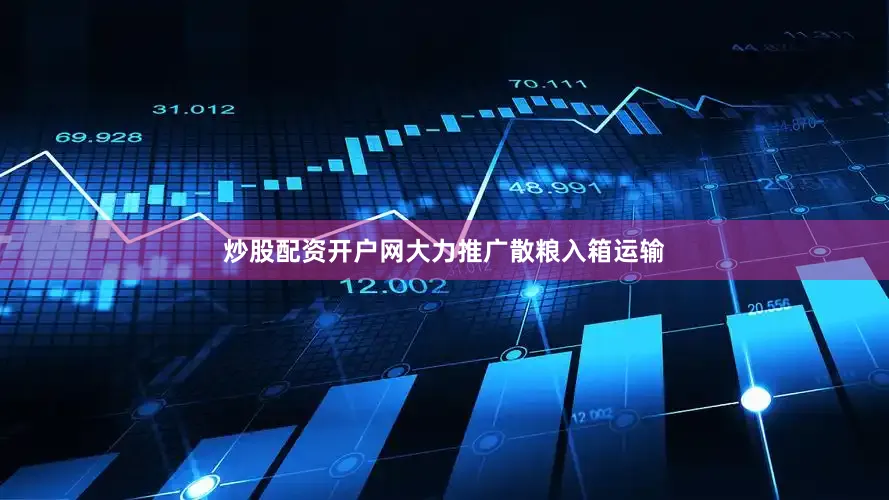 炒股配资开户网大力推广散粮入箱运输