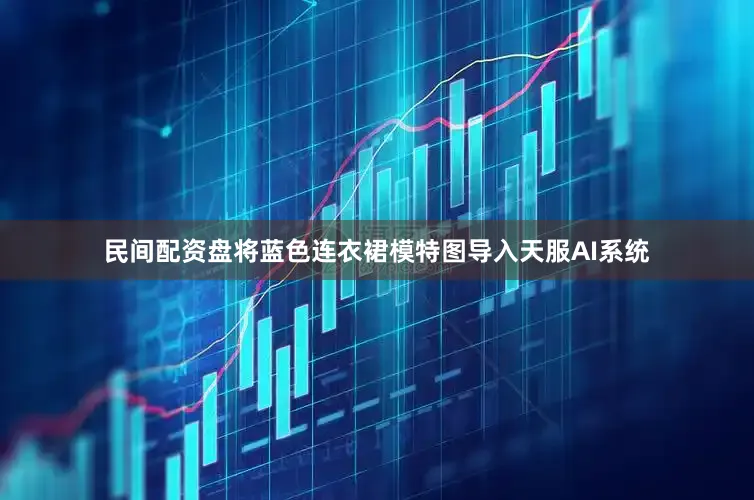 民间配资盘将蓝色连衣裙模特图导入天服AI系统