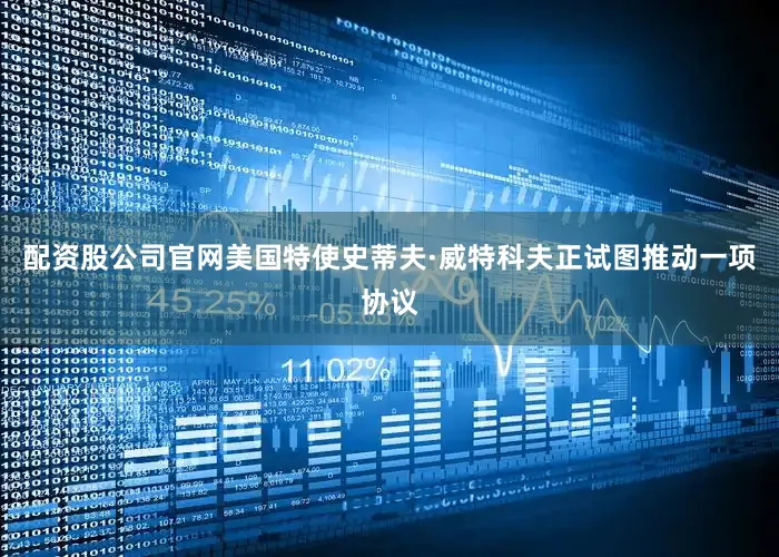 配资股公司官网美国特使史蒂夫·威特科夫正试图推动一项协议