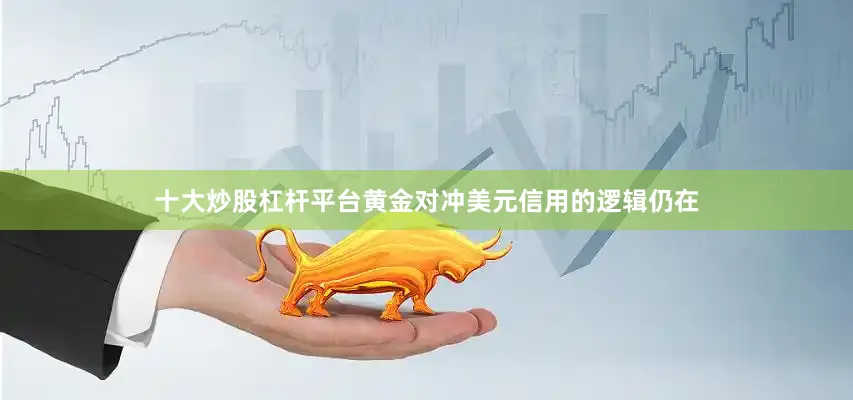 十大炒股杠杆平台黄金对冲美元信用的逻辑仍在