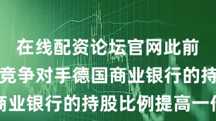 在线配资论坛官网此前其对德国竞争对手德国商业银行的持股比例提高一倍