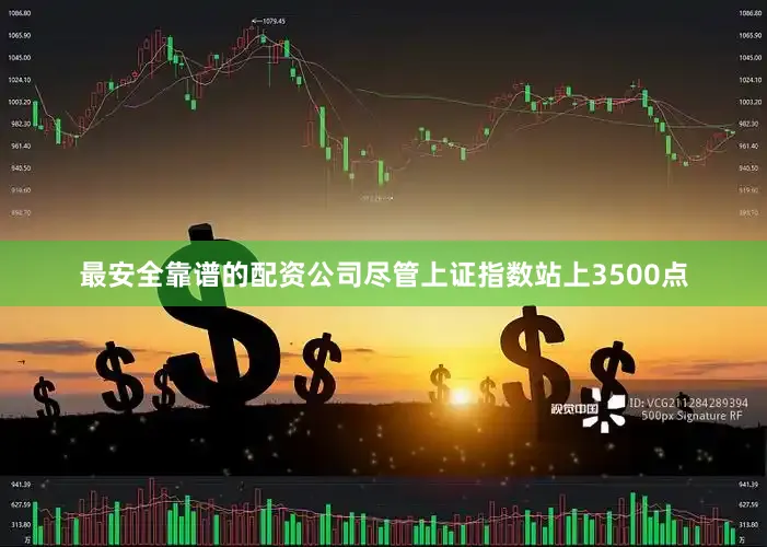 最安全靠谱的配资公司尽管上证指数站上3500点