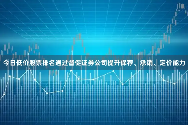 今日低价股票排名通过督促证券公司提升保荐、承销、定价能力