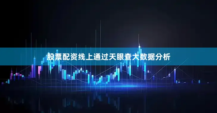 股票配资线上通过天眼查大数据分析