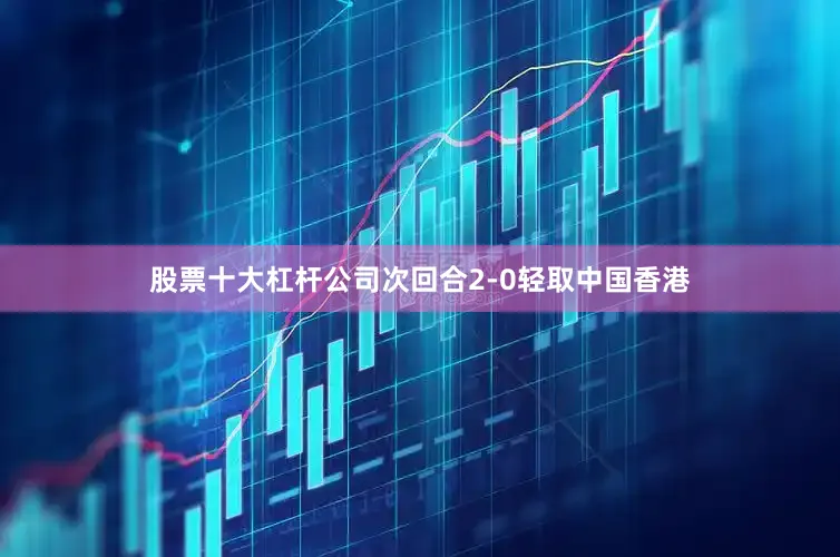 股票十大杠杆公司次回合2-0轻取中国香港