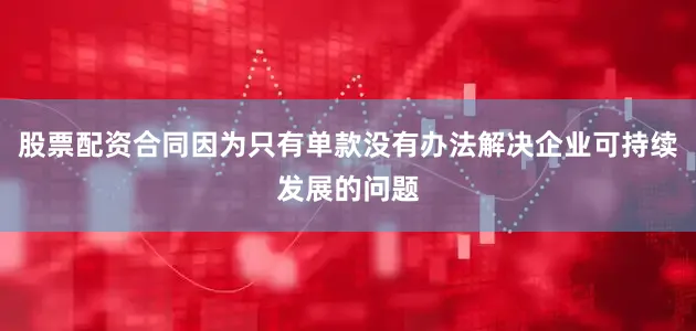 股票配资合同因为只有单款没有办法解决企业可持续发展的问题