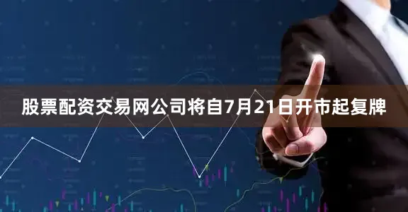 股票配资交易网公司将自7月21日开市起复牌