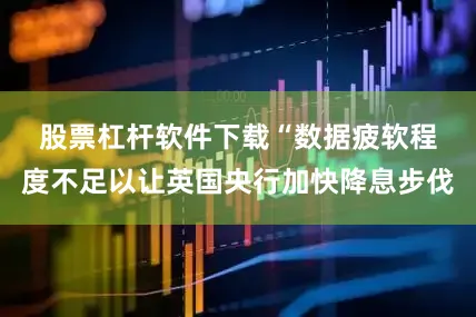 股票杠杆软件下载　　“数据疲软程度不足以让英国央行加快降息步伐