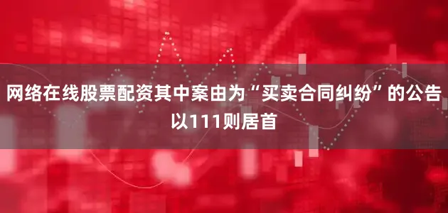 网络在线股票配资其中案由为“买卖合同纠纷”的公告以111则居首