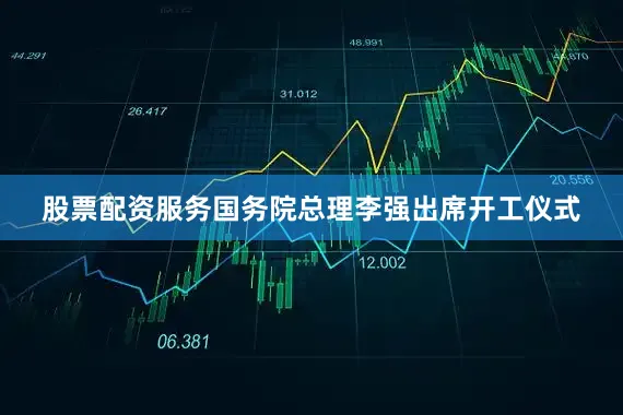 股票配资服务国务院总理李强出席开工仪式