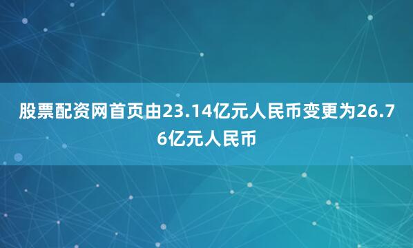 股票配资网首页由23.14亿元人民币变更为26.76亿元人民币