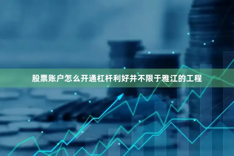 股票账户怎么开通杠杆利好并不限于雅江的工程
