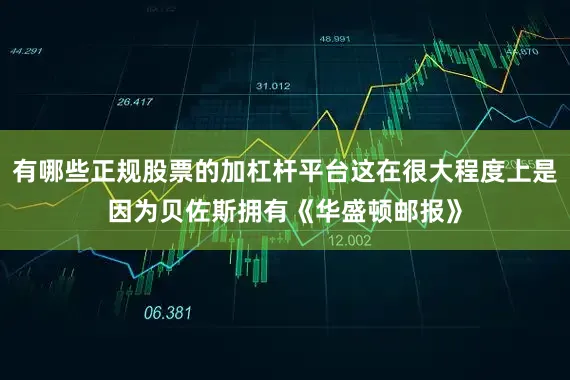 有哪些正规股票的加杠杆平台这在很大程度上是因为贝佐斯拥有《华盛顿邮报》