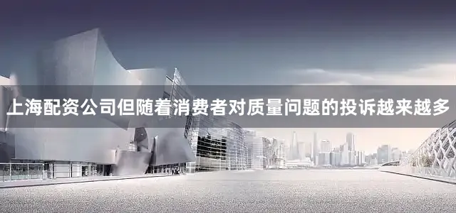 上海配资公司　　但随着消费者对质量问题的投诉越来越多