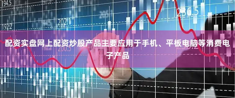 配资实盘网上配资炒股产品主要应用于手机、平板电脑等消费电子产品
