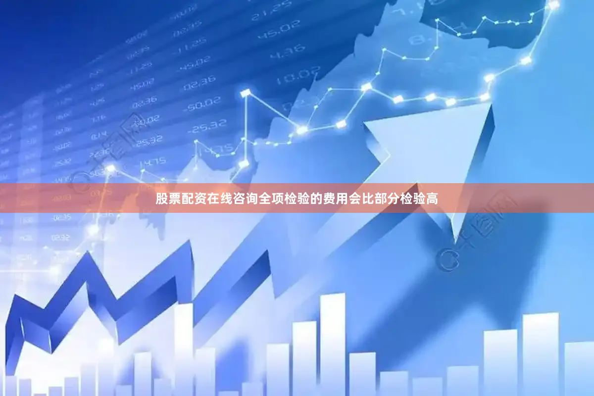 股票配资在线咨询全项检验的费用会比部分检验高