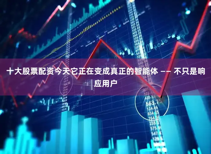 十大股票配资今天它正在变成真正的智能体 —— 不只是响应用户