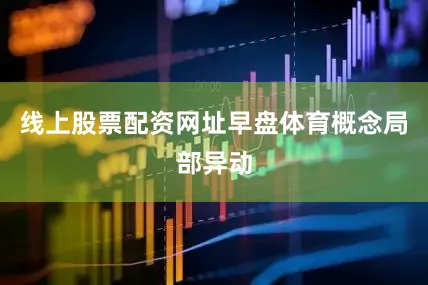 线上股票配资网址早盘体育概念局部异动