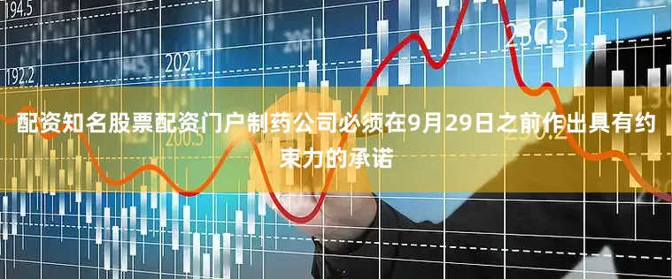 配资知名股票配资门户制药公司必须在9月29日之前作出具有约束力的承诺