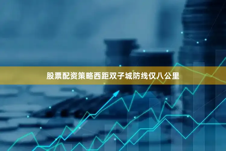 股票配资策略西距双子城防线仅八公里
