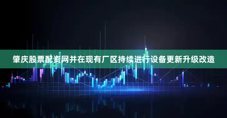 肇庆股票配资网并在现有厂区持续进行设备更新升级改造