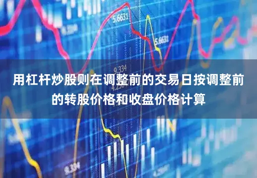 用杠杆炒股则在调整前的交易日按调整前的转股价格和收盘价格计算