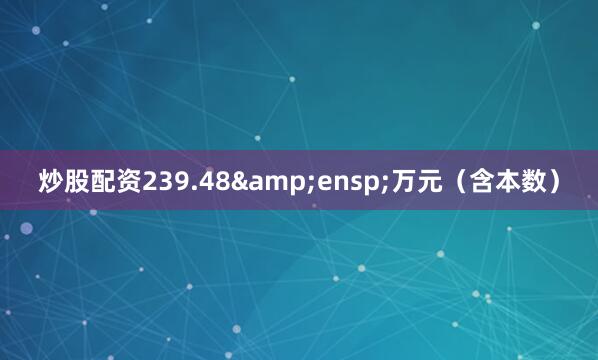 炒股配资239.48 万元(含本数)