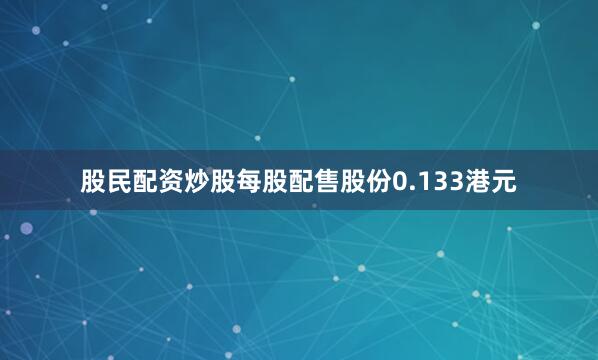 股民配资炒股每股配售股份0.133港元