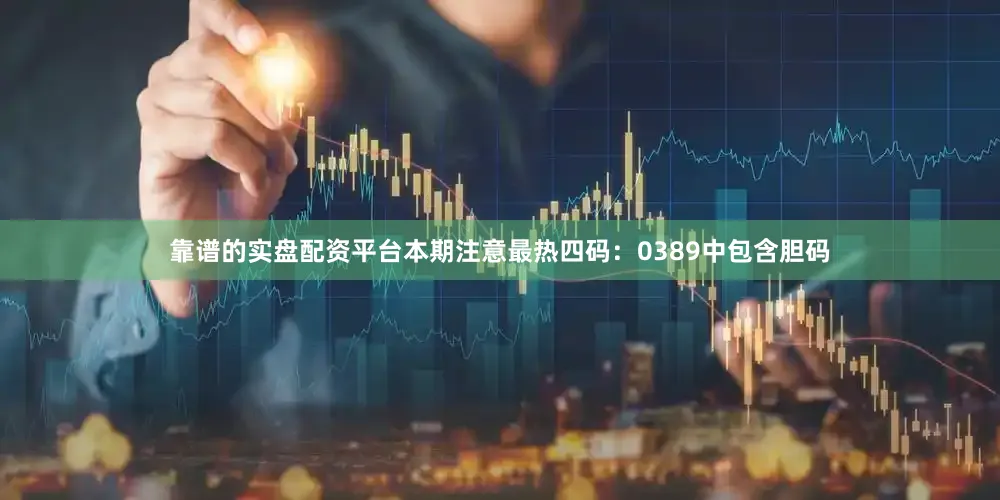 靠谱的实盘配资平台本期注意最热四码：0389中包含胆码