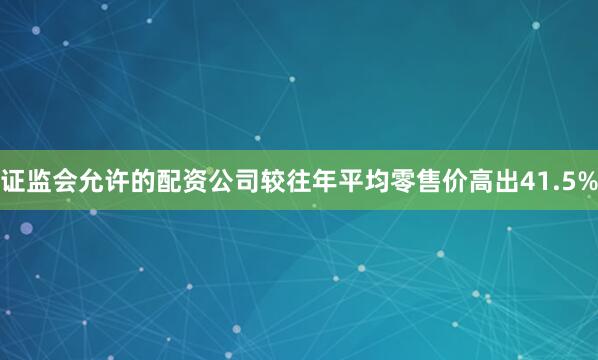 证监会允许的配资公司较往年平均零售价高出41.5%