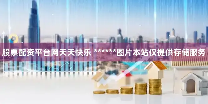 股票配资平台网天天快乐 ******图片本站仅提供存储服务