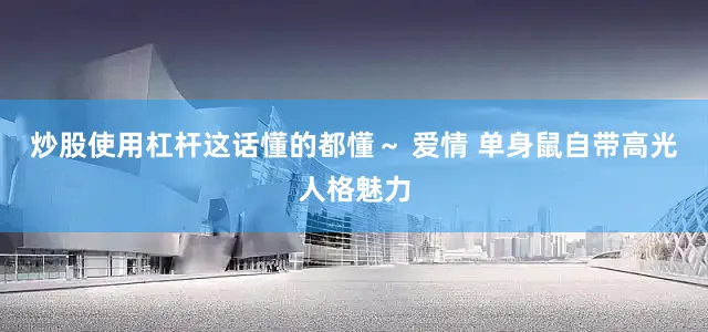 炒股使用杠杆这话懂的都懂～ 爱情 单身鼠自带高光人格魅力