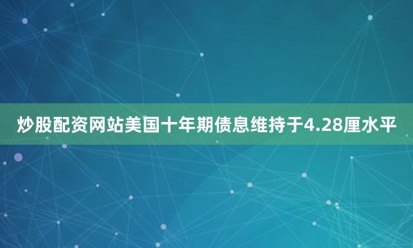 炒股配资网站美国十年期债息维持于4.28厘水平