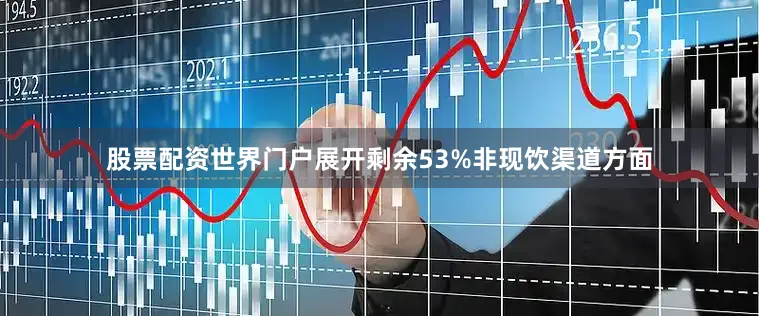 股票配资世界门户展开剩余53%非现饮渠道方面