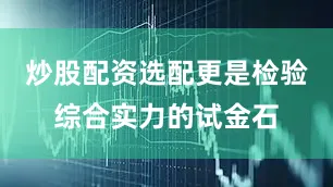 炒股配资选配更是检验综合实力的试金石