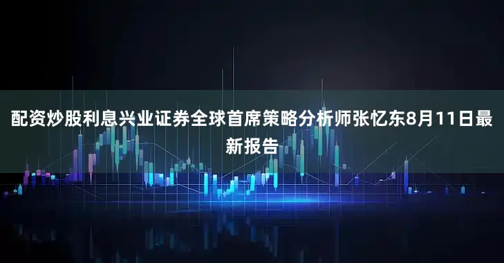 配资炒股利息兴业证券全球首席策略分析师张忆东8月11日最新报告