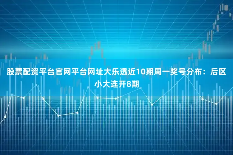股票配资平台官网平台网址大乐透近10期周一奖号分布：后区小大连开8期